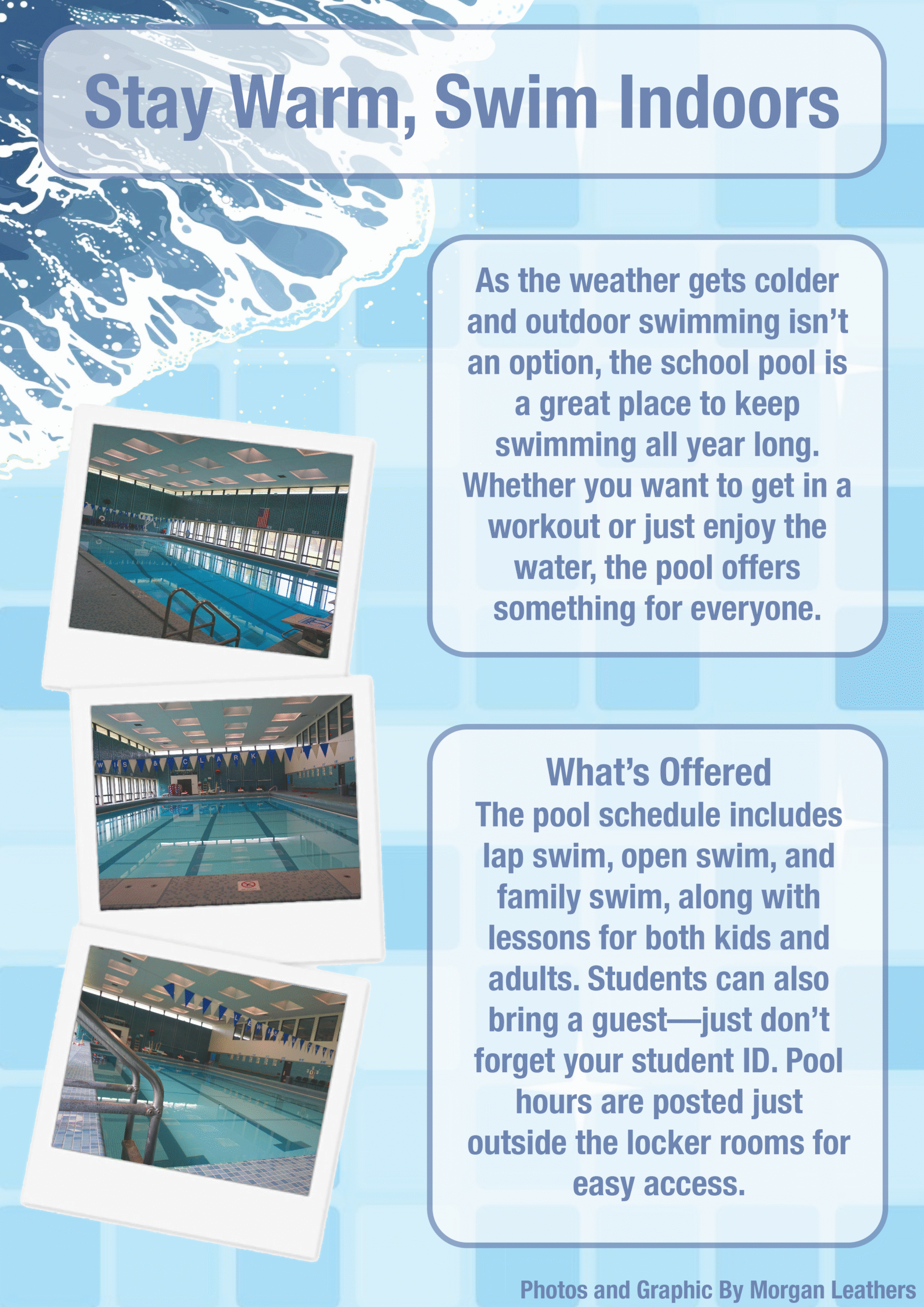 Stay Warm, Swim Indoors:
As the weather gets colder and outdoor swimming isn’t an option, the school pool is a great place to keep swimming all year long. Whether you want to get in a workout or just enjoy the water, the pool offers something for everyone.

What’s Offered
The pool schedule includes lap swim, open swim, and family swim, along with lessons for both kids and adults. Students can also bring a guest—just don’t forget your student ID. Pool hours are posted just outside the locker rooms for easy access.